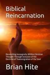 Biblical Reincarnation: Reconciling Incongruity Within Christian Thought Through Inclusion of the Doctrine of Transmigration of the Soul cover image