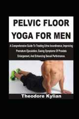 PELVIC FLOOR YOGA FOR MEN: A Comprehensive Guide To Treating Urine Incontinence, Improving Premature Ejaculation, Easing Symptoms Of Prostate Enlargement, And Enhancing Sexual Performance cover image