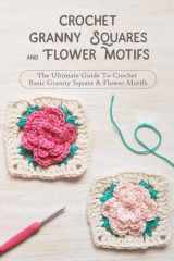 Crochet Granny Squares And Flower Motifs: The Ultimate Guide To Crochet Basic Granny Square & Flower Motifs: Crochet Granny Square Patterns & Motifs Ideas cover image