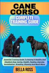 CANE CORSO COMPLETE TRAINING GUIDE: Essential Training Guide To Raising A Healthy And Obedient Dog: Caring, Health, Feeding, Exercise, Socialization, Breeding, Showing And Much More. cover image