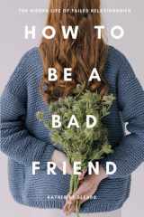 How to Be a Bad Friend The Hidden Life of Failed Relationships cover image