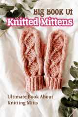 Big Book Of Knitted Mittens: Ultimate Book About Knitting Mitts: Simple Mitten Knitting Patterns cover image