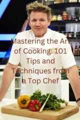 Mastering the Art of Cooking: 101 Tips and Techniques from a Top Chef: Insights and Expertise from the Culinary World of Gordon Ramsay cover image