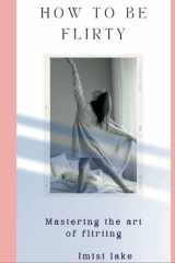 How to be flirty: Mastering the art of flirting cover image