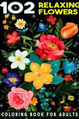 102 Relaxing Flowers Coloring Book: A Beautiful Flower and Botanical Floral Prints Feature Over 100 Different Coloring Pages of Flowers for Adults To Provide Relaxation And Stress Relief cover image