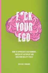 F*ck Your Ego How to Appreciate Each Moment, Switch Off Autopilot and Question Reality Itself. cover image