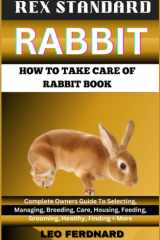 REX STANDARD RABBIT. HOW TO TAKE CARE OF RABBIT BOOK: The Acquisition, History, Appearance, Housing, Grooming, Nutrition, Health Issues, Specific Needs And Much More cover image