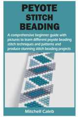 PEYOTE STITCH BEADING: A comprehensive beginner guide with pictures to learn different peyote beading stitch techniques and patterns and produce stunning stitch beading projects cover image