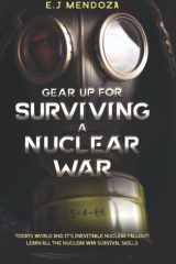 Gear Up for Surviving A Nuclear War: Todays World And Its Inevitable Nuclear Fallout; Lear All The Nuclear War Survival Skills. cover image