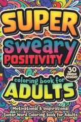 Super Sweary Positivity Swear Word Coloring Book For Adults: Motivational & Inspirational Cursing Coloring Pages for Grown Ups, 30 Cuss Word Positive Quotes for Stress Relief and Relaxation cover image