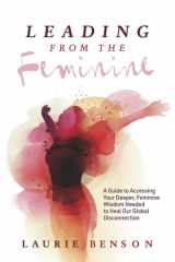Leading from the Feminine A Guide to Accessing Your Deeper, Feminine Wisdom Needed to Heal Our Global Disconnection cover image