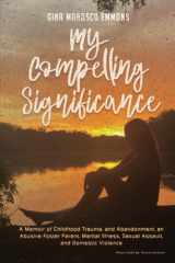 My Compelling Significance: A Memoir of Childhood Trauma, and Abandonment, an Abusive Foster Parent, Mental Illness, Sexual Assault, and Domestic Violence cover image