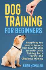 Dog Training for Beginners Everything You Need to Know to Train Your Pet with Easy with Crate Training, Potty Training, and Obedience Training cover image