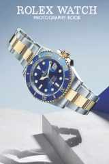 Rolex Watch Photography Book: Wonderful Selected Photos Of Luxury Watch Brand Pictures For Fans cover image