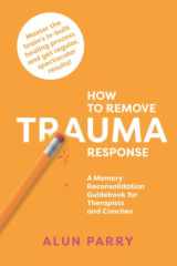 How To Remove Trauma Response: A Memory Reconsolidation Guidebook for Therapists and Coaches cover image