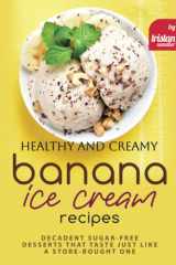 Healthy and Creamy Banana Ice Cream Recipes: Decadent Sugar-Free Desserts That Taste Just Like a Store-Bought One cover image