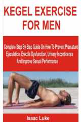 KEGEL EXERCISE FOR MEN: Complete Step By Step Guide On How To Prevent Premature Ejaculation, Erectile Dysfunction, Urinary Incontinence And Improve Sexual Performance cover image