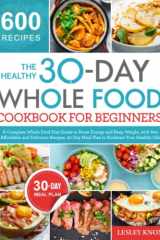 The Healthy 30-Day Whole Food Cookbook for Beginners: A Complete Whole Food Diet Guide to Boost Energy with 600 Affordable and Delicious Recipes, 30-Day Meal Plan to Kickstart Your Healthy Life cover image