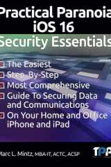 Practical Paranoia IOS 16 Security Essentials The Easiest, Step-By-step, Most Comprehensive Guide to Securing Data and Communications on Your Home and Office IPhone and IPad cover image