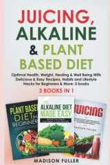 Juicing, Alkaline & Plant Based Diet: Optimal Health, Weight, Healing & Well Being With Delicious & Easy Recipes, Habits and Lifestyle Hacks for Beginners & More: 3 books (3 books in 1) cover image