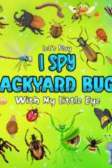 Let's Play I Spy Backyard Bugs With My Little Eye: Book for Kids 4-6 Year Olds, A Fun Guessing Puzzle ABC Alphabet Game for Toddlers and Preschool with Facts about Insects & Bugs cover image