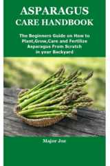 ASPARAGUS CARE HANDBOOK: The Beginners Guide on How to Plant,Grow,Care and Fertilize Asparagus From Scratch in your Backyard cover image