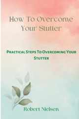 How To Overcome Your Stutter: Practical Steps To Overcoming Your Stutter cover image