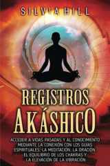 Registros Akáshicos: Acceder a Vidas Pasadas Y Al Conocimiento Mediante la Conexión Con Los Guías Espirituales, la Meditación, la Oración, El Equilibrio de Los Chakras Y la Elevación de la Vibración cover image