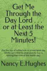 Get Me Through the Day Lord . . . or at Least the Next 5 Minutes!: (For the cup of coffee/kids in school/quiet day OR the can't find his shoe and the bus is coming/that time of the month day) cover image