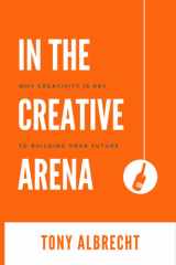 In the Creative Arena Why Creativity Is Key to Building Your Future cover image