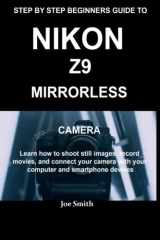 STEP BY STEP BEGINNERS GUIDE TO NIKON Z9 MIRRORLESS CAMERA: Learn how to shoot still images, record movies and connect your camera with your computer and smartphone devices cover image