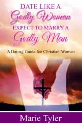 Date Like a Godly Woman Expect to Marry a Godly Man: A Dating Guide for Christian Women cover image