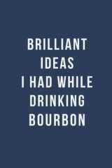 Brilliant Ideas I Had While Drinking Bourbon: Blank Lined Funny Sarcastic Notebook for Coworker, Men, Women, Bosses, Family and Friends ( Gag Gift for Bourbon Lovers ) cover image