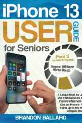 iPhone 13 User Guide for Seniors: A Unique Book to Learn the First Steps to Take From the Moment You Get an iPhone in Your Hand, up to the Most Complex Things. Everyone Will Know How to Use it! cover image