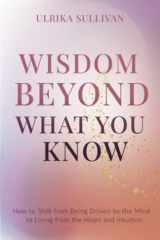 Wisdom Beyond What You Know How to Shift from Being Driven by the Mind to Living from the Heart and Intuition cover image
