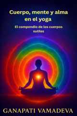 Cuerpo, mente y alma en el yoga - El compendio de los cuerpos sutiles - Todo lo que necesitas saber sobre: el cuerpo sutil, el cuerpo astral, el cuerpo mental, el cuerpo energético, los cinco koshas, las envolturas de la conciencia, el prana, los chakras cover image