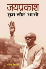 Jaiprakash, Tum Laut Aao JAIPRAKASH; TUM LAUT AAO: Commemorating Jaiprakash Narayan's Life and Vision - Smt. Mamta Mehrotra cover image