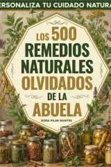 Los 500 Remedios Naturales Olvidados de la Abuela: Personaliza tu cuidado natural con plantas, ungüentos y recetas ancestrales para calmar molestias y ... con la sabiduría de antes (Spanish Edition) cover image