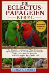 DIE ECLECTUS-PAPAGEIEN BIBEL: Der ultimative Leitfaden zu Pflege, Ernährung, Training, Verhalten, Gesundheit und zur Aufzucht eines glücklichen und ... und erfahrene Halter (German Edition)