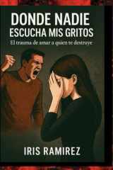 Donde Nadie Escucha Mis Gritos - El Trauma De Amar a Quien Te Destruye cover image