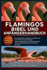 FLAMINGOS BIBEL UND ANFÄNGERHANDBUCH: Ein umfassender Leitfaden zur Pflege und zum Verhalten von Flamingos – Lebensraumgestaltung, Fütterungsbedarf, ... durch Ernährung und mehr. (German Edition)