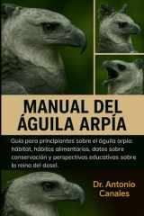 MANUAL DEL ÁGUILA ARPÍA: Guía para principiantes sobre el águila arpía: hábitat, hábitos alimentarios, datos sobre conservación y perspectivas educativas sobre la reina del dosel. (Spanish Edition) cover image