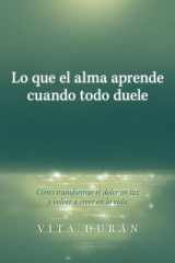 Lo que el alma aprende cuando todo duele: Cómo transformar el dolor en luz y volver a creer en la vida (Spanish Edition) cover image