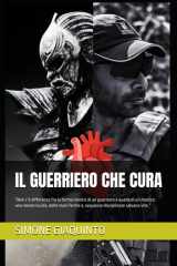 IL GUERRIERO CHE CURA: “Non c’è differenza fra la forma mentis di un guerriero e quella di un medico: una mente lucida, delle mani ferme e, sequenze disciplinate salvano vite.” (Italian Edition) cover image