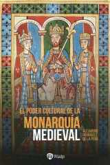 El poder cultural de la monarquía medieval: Ideología política, cultura cortesana y mecenazgo de la enseñanza en las cortes reales de Europa cover image
