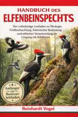 HANDBUCH DES ELFENBEINSPECHTS: Der vollständige Leitfaden zu Ökologie, Feldbeobachtung, historischer Bedeutung und ethischer Verantwortung im Umgang mit Wildtieren (German Edition)