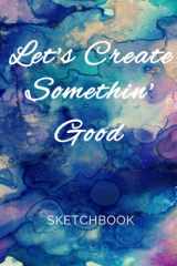 Let's Create Somethin' Good Sketchbook: Watercolor Cover with Blank, White, Large, Drawing Pages cover image