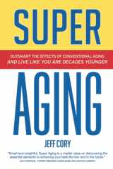 Super Aging Outsmart the Effects of Conventional Aging and Live Like You Are Decades Younger cover image