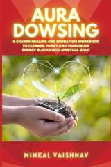 Aura Dowsing A Chakra Healing and Divination Workbook to CLEAR, BALANCE and TRANSMUTE Energy Blocks Into Spiritual Gold cover image
