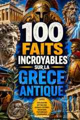 100 Faits Incroyables sur la Grèce Antique: Histoires insolites, secrets cruels et anecdotes fascinantes sur le monde des hoplites, des dieux et des cités légendaires (French Edition) cover image